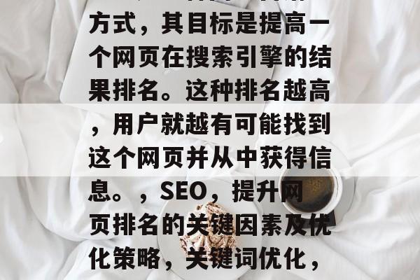 SEO是一种网络营销方式,其目标是提高一个网页在搜索引擎的结果排名。这种排名越高,用户就越有可能找到这个网页并从中获得信息。,SEO,提升网页排名的关键因素及优化策略,关键词优化,网站排名提升策略 SEO是一种网络营销方式,其目标是提高一个网页在搜索引擎的结果排名。这种排名越高,用户就越有可能找到这个网页并从中获得信息。,SEO,提升网页排名的关键因素及优化策略,关键词优化,网站排名提升策略