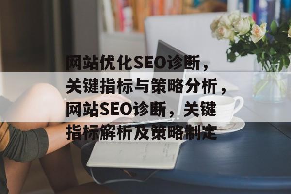 网站优化SEO诊断,关键指标与策略分析,网站SEO诊断,关键指标解析及策略制定 网站优化SEO诊断,关键指标与策略分析,网站SEO诊断,关键指标解析及策略制定