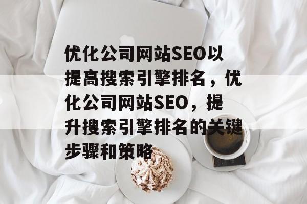 优化公司网站SEO以提高搜索引擎排名,优化公司网站SEO,提升搜索引擎排名的关键步骤和策略 优化公司网站SEO以提高搜索引擎排名,优化公司网站SEO,提升搜索引擎排名的关键步骤和策略