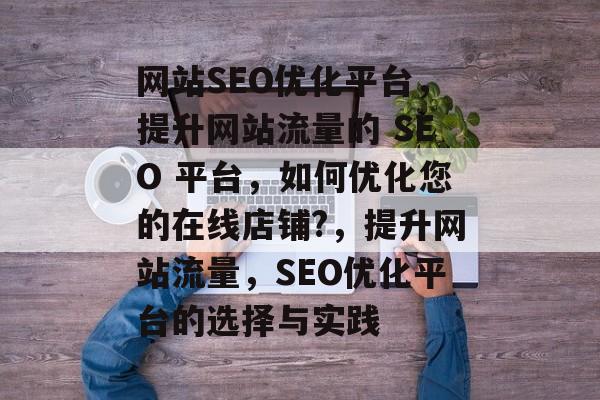 网站SEO优化平台,提升网站流量的 SEO 平台,如何优化您的在线店铺?,提升网站流量,SEO优化平台的选择与实践 网站SEO优化平台,提升网站流量的 SEO 平台,如何优化您的在线店铺?,提升网站流量,SEO优化平台的选择与实践