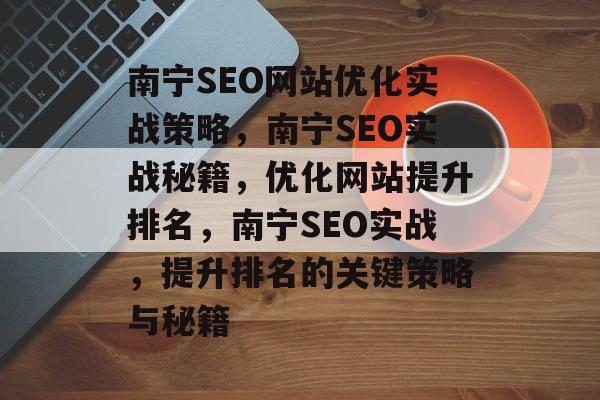 南宁SEO网站优化实战策略,南宁SEO实战秘籍,优化网站提升排名,南宁SEO实战,提升排名的关键策略与秘籍 南宁SEO网站优化实战策略,南宁SEO实战秘籍,优化网站提升排名,南宁SEO实战,提升排名的关键策略与秘籍