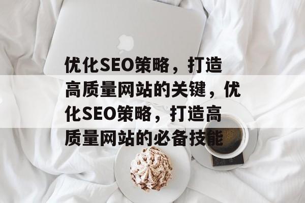 优化SEO策略,打造高质量网站的关键,优化SEO策略,打造高质量网站的必备技能 优化SEO策略,打造高质量网站的关键,优化SEO策略,打造高质量网站的必备技能