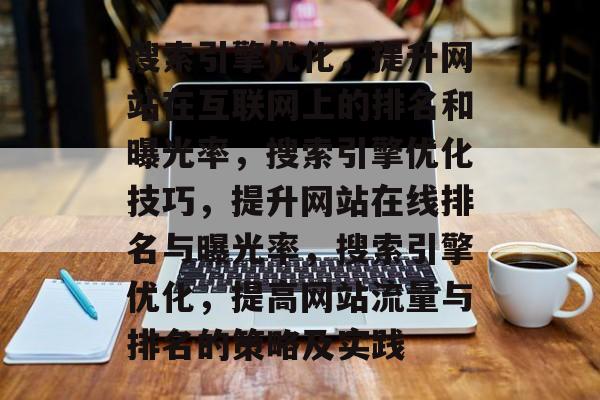 搜索引擎优化，提升网站在互联网上的排名和曝光率，搜索引擎优化技巧，提升网站在线排名与曝光率，搜索引擎优化，提高网站流量与排名的策略及实践