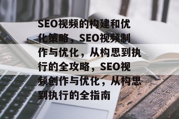 SEO视频的构建和优化策略,SEO视频制作与优化,从构思到执行的全攻略,SEO视频创作与优化,从构思到执行的全指南 SEO视频的构建和优化策略,SEO视频制作与优化,从构思到执行的全攻略,SEO视频创作与优化,从构思到执行的全指南