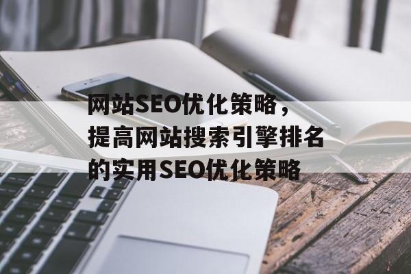 网站SEO优化策略,提高网站搜索引擎排名的实用SEO优化策略 网站SEO优化策略,提高网站搜索引擎排名的实用SEO优化策略