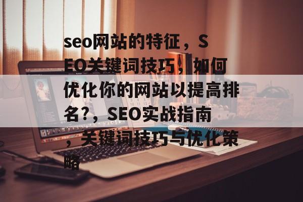 seo网站的特征,SEO关键词技巧,如何优化你的网站以提高排名?,SEO实战指南,关键词技巧与优化策略 seo网站的特征,SEO关键词技巧,如何优化你的网站以提高排名?,SEO实战指南,关键词技巧与优化策略