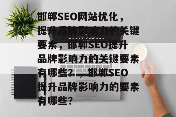 邯郸SEO网站优化,提升品牌影响力的关键要素,邯郸SEO提升品牌影响力的关键要素有哪些?,邯郸SEO提升品牌影响力的要素有哪些? 邯郸SEO网站优化,提升品牌影响力的关键要素,邯郸SEO提升品牌影响力的关键要素有哪些?,邯郸SEO提升品牌影响力的要素有哪些?