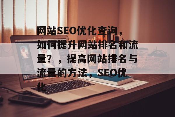 网站SEO优化查询,如何提升网站排名和流量?,提高网站排名与流量的方法,SEO优化 网站SEO优化查询,如何提升网站排名和流量?,提高网站排名与流量的方法,SEO优化