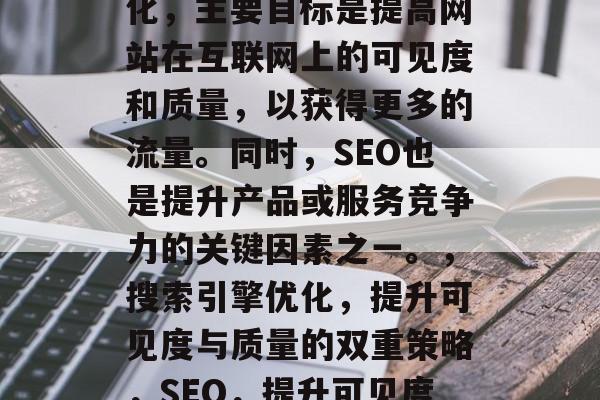 SEO是指搜索引擎优化,主要目标是提高网站在互联网上的可见度和质量,以获得更多的流量。同时,SEO也是提升产品或服务竞争力的关键因素之一。,搜索引擎优化,提升可见度与质量的双重策略,SEO,提升可见度与质量双重策略 SEO是指搜索引擎优化,主要目标是提高网站在互联网上的可见度和质量,以获得更多的流量。同时,SEO也是提升产品或服务竞争力的关键因素之一。,搜索引擎优化,提升可见度与质量的双重策略,SEO,提升可见度与质量双重策略