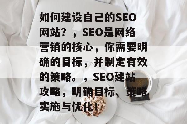 如何建设自己的SEO网站?,SEO是网络营销的核心,你需要明确的目标,并制定有效的策略。,SEO建站攻略,明确目标、策略实施与优化! 如何建设自己的SEO网站?,SEO是网络营销的核心,你需要明确的目标,并制定有效的策略。,SEO建站攻略,明确目标、策略实施与优化!