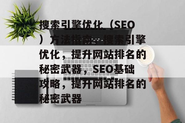 搜索引擎优化（SEO）方法指南，搜索引擎优化，提升网站排名的秘密武器，SEO基础攻略，提升网站排名的秘密武器