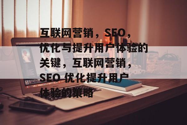 互联网营销,SEO,优化与提升用户体验的关键,互联网营销, SEO 优化提升用户体验的策略 互联网营销,SEO,优化与提升用户体验的关键,互联网营销, SEO 优化提升用户体验的策略