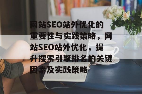 网站SEO站外优化的重要性与实践策略,网站SEO站外优化,提升搜索引擎排名的关键因素及实践策略 网站SEO站外优化的重要性与实践策略,网站SEO站外优化,提升搜索引擎排名的关键因素及实践策略