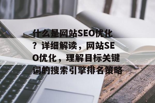 什么是网站SEO优化?详细解读,网站SEO优化,理解目标关键词的搜索引擎排名策略 什么是网站SEO优化?详细解读,网站SEO优化,理解目标关键词的搜索引擎排名策略