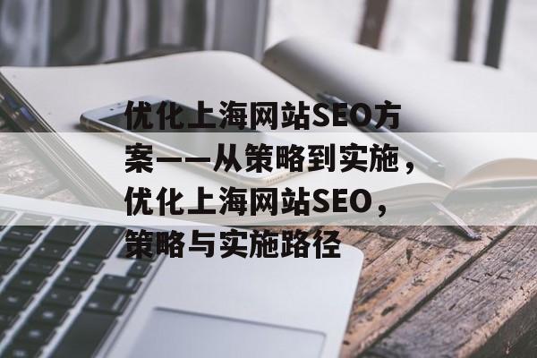 优化上海网站SEO方案——从策略到实施,优化上海网站SEO,策略与实施路径 优化上海网站SEO方案——从策略到实施,优化上海网站SEO,策略与实施路径