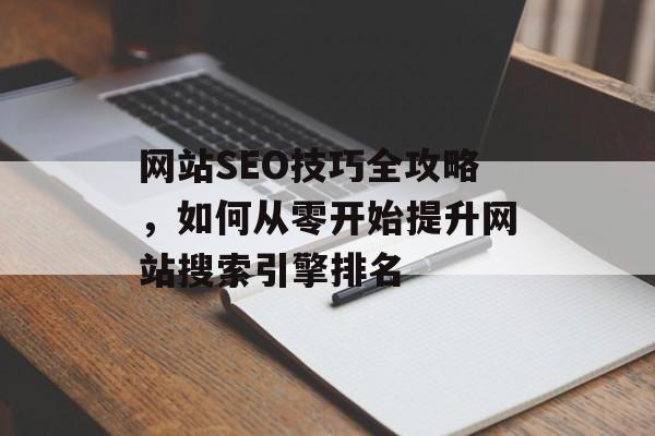 网站SEO技巧全攻略,如何从零开始提升网站搜索引擎排名 网站SEO技巧全攻略,如何从零开始提升网站搜索引擎排名