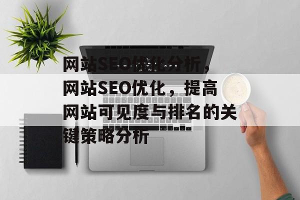网站SEO优化分析,网站SEO优化,提高网站可见度与排名的关键策略分析 网站SEO优化分析,网站SEO优化,提高网站可见度与排名的关键策略分析
