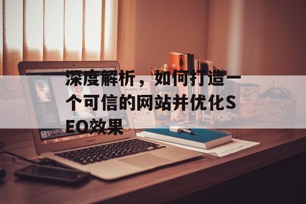 深度解析,如何打造一个可信的网站并优化SEO效果 深度解析,如何打造一个可信的网站并优化SEO效果