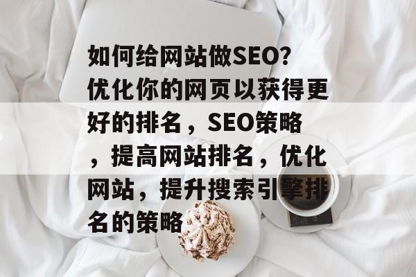 如何给网站做SEO?优化你的网页以获得更好的排名,SEO策略,提高网站排名,优化网站,提升搜索引擎排名的策略 如何给网站做SEO?优化你的网页以获得更好的排名,SEO策略,提高网站排名,优化网站,提升搜索引擎排名的策略