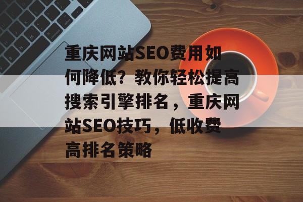 重庆网站SEO费用如何降低?教你轻松提高搜索引擎排名,重庆网站SEO技巧,低收费高排名策略 重庆网站SEO费用如何降低?教你轻松提高搜索引擎排名,重庆网站SEO技巧,低收费高排名策略