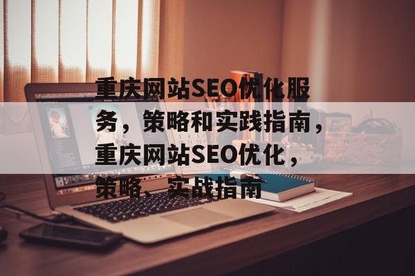 重庆网站SEO优化服务,策略和实践指南,重庆网站SEO优化,策略、实战指南 重庆网站SEO优化服务,策略和实践指南,重庆网站SEO优化,策略、实战指南