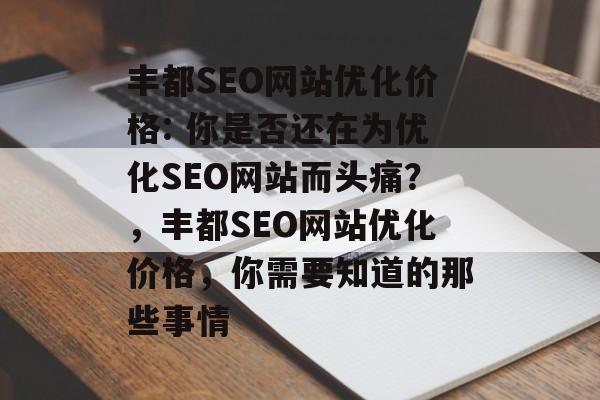 丰都SEO网站优化价格: 你是否还在为优化SEO网站而头痛?,丰都SEO网站优化价格,你需要知道的那些事情 丰都SEO网站优化价格: 你是否还在为优化SEO网站而头痛?,丰都SEO网站优化价格,你需要知道的那些事情