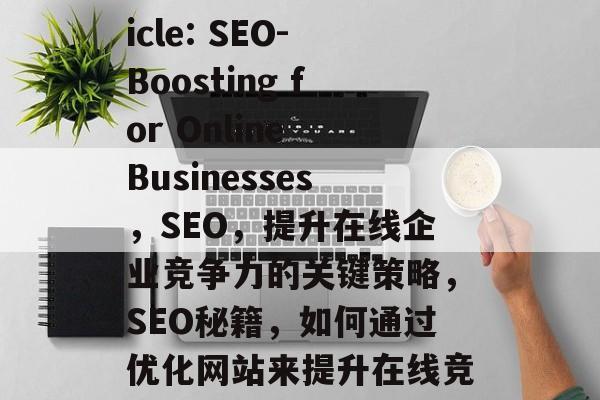 of the Article: SEO-Boosting for Online Businesses,SEO,提升在线企业竞争力的关键策略,SEO秘籍,如何通过优化网站来提升在线竞争力 of the Article: SEO-Boosting for Online Businesses,SEO,提升在线企业竞争力的关键策略,SEO秘籍,如何通过优化网站来提升在线竞争力