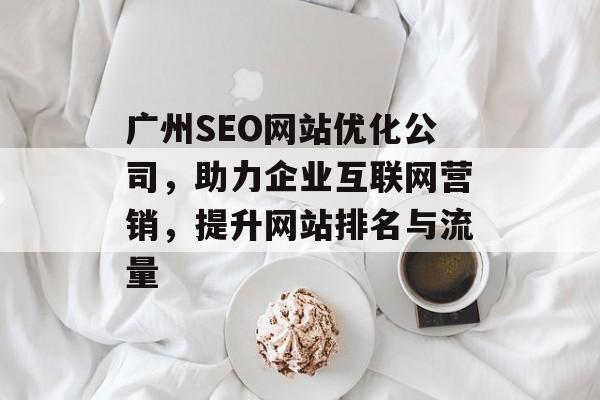 广州SEO网站优化公司,助力企业互联网营销,提升网站排名与流量 广州SEO网站优化公司,助力企业互联网营销,提升网站排名与流量