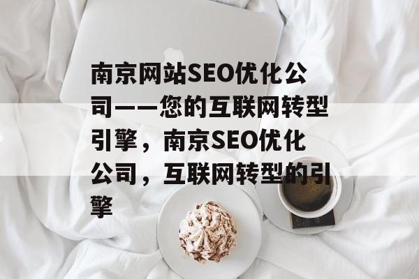南京网站SEO优化公司——您的互联网转型引擎,南京SEO优化公司,互联网转型的引擎 南京网站SEO优化公司——您的互联网转型引擎,南京SEO优化公司,互联网转型的引擎