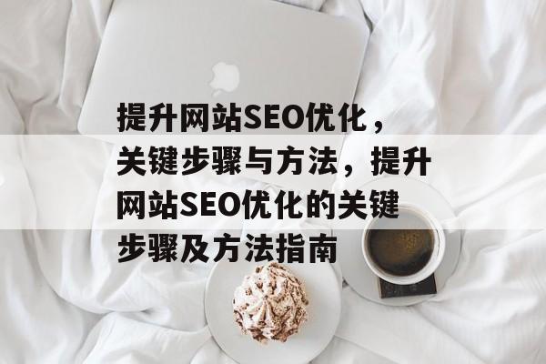 提升网站SEO优化,关键步骤与方法,提升网站SEO优化的关键步骤及方法指南 提升网站SEO优化,关键步骤与方法,提升网站SEO优化的关键步骤及方法指南