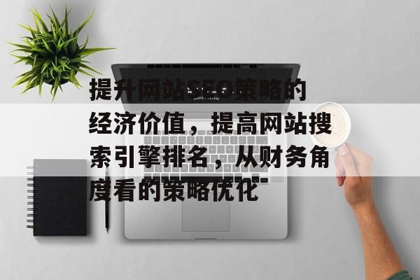 提升网站SEO策略的经济价值,提高网站搜索引擎排名,从财务角度看的策略优化 提升网站SEO策略的经济价值,提高网站搜索引擎排名,从财务角度看的策略优化