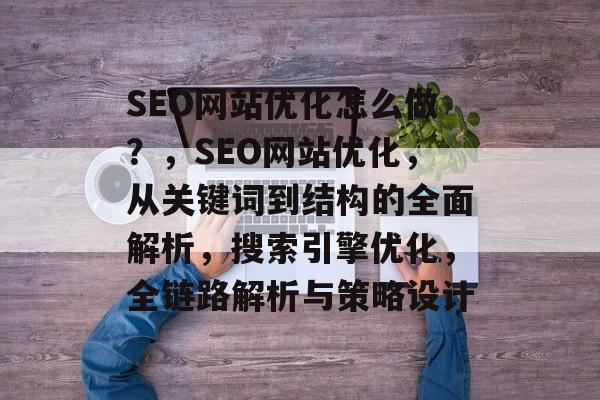 SEO网站优化怎么做？，SEO网站优化，从关键词到结构的全面解析，搜索引擎优化，全链路解析与策略设计