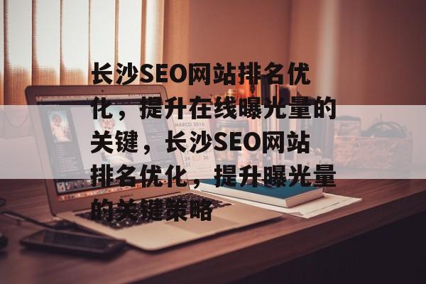 长沙SEO网站排名优化,提升在线曝光量的关键,长沙SEO网站排名优化,提升曝光量的关键策略 长沙SEO网站排名优化,提升在线曝光量的关键,长沙SEO网站排名优化,提升曝光量的关键策略