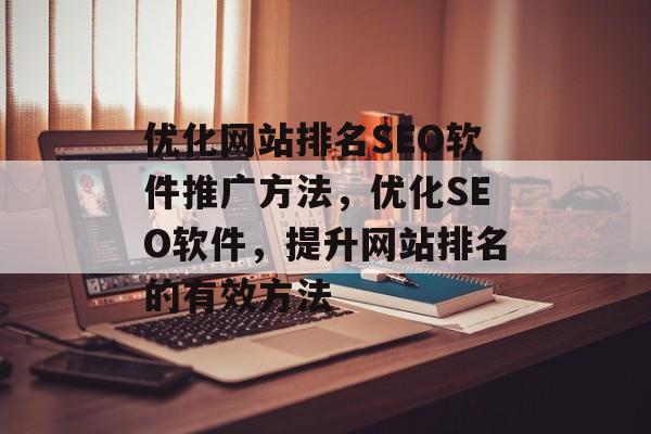 优化网站排名SEO软件推广方法,优化SEO软件,提升网站排名的有效方法 优化网站排名SEO软件推广方法,优化SEO软件,提升网站排名的有效方法