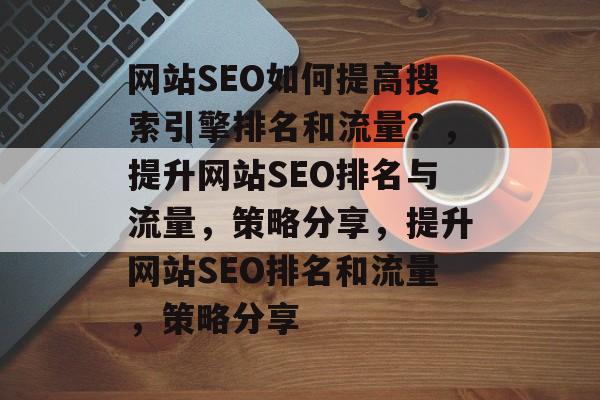 网站SEO如何提高搜索引擎排名和流量?,提升网站SEO排名与流量,策略分享,提升网站SEO排名和流量,策略分享 网站SEO如何提高搜索引擎排名和流量?,提升网站SEO排名与流量,策略分享,提升网站SEO排名和流量,策略分享