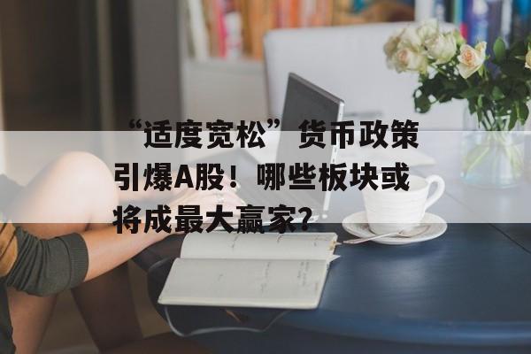 “适度宽松”货币政策引爆A股！哪些板块或将成最大赢家？