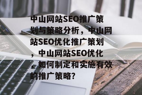 中山网站SEO推广策划与策略分析，中山网站SEO优化推广策划，中山网站SEO优化，如何制定和实施有效的推广策略？
