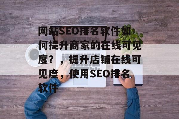 网站SEO排名软件如何提升商家的在线可见度?,提升店铺在线可见度,使用SEO排名软件 网站SEO排名软件如何提升商家的在线可见度?,提升店铺在线可见度,使用SEO排名软件
