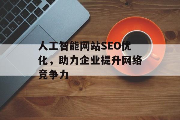 人工智能网站SEO优化,助力企业提升网络竞争力 人工智能网站SEO优化,助力企业提升网络竞争力