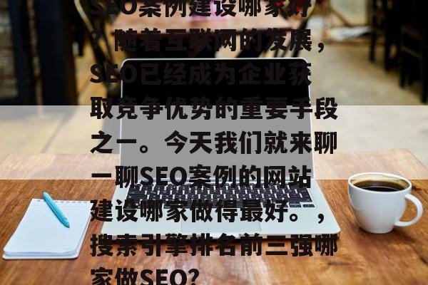 SEO案例建设哪家好?随着互联网的发展,SEO已经成为企业获取竞争优势的重要手段之一。今天我们就来聊一聊SEO案例的网站建设哪家做得最好。,搜索引擎排名前三强哪家做SEO? SEO案例建设哪家好?随着互联网的发展,SEO已经成为企业获取竞争优势的重要手段之一。今天我们就来聊一聊SEO案例的网站建设哪家做得最好。,搜索引擎排名前三强哪家做SEO?