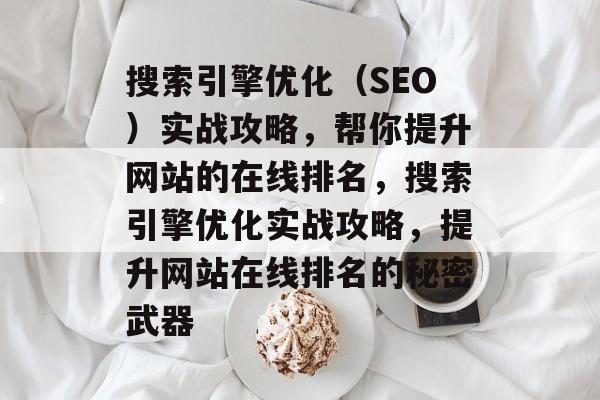 搜索引擎优化(SEO)实战攻略,帮你提升网站的在线排名,搜索引擎优化实战攻略,提升网站在线排名的秘密武器 搜索引擎优化(SEO)实战攻略,帮你提升网站的在线排名,搜索引擎优化实战攻略,提升网站在线排名的秘密武器