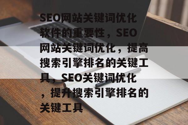SEO网站关键词优化软件的重要性，SEO网站关键词优化，提高搜索引擎排名的关键工具，SEO关键词优化，提升搜索引擎排名的关键工具