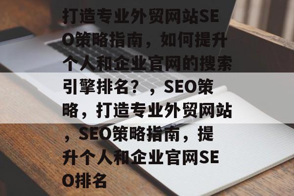 打造专业外贸网站SEO策略指南,如何提升个人和企业官网的搜索引擎排名?,SEO策略,打造专业外贸网站,SEO策略指南,提升个人和企业官网SEO排名 打造专业外贸网站SEO策略指南,如何提升个人和企业官网的搜索引擎排名?,SEO策略,打造专业外贸网站,SEO策略指南,提升个人和企业官网SEO排名
