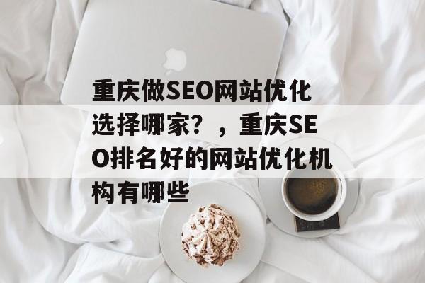 重庆做SEO网站优化选择哪家?,重庆SEO排名好的网站优化机构有哪些 重庆做SEO网站优化选择哪家?,重庆SEO排名好的网站优化机构有哪些