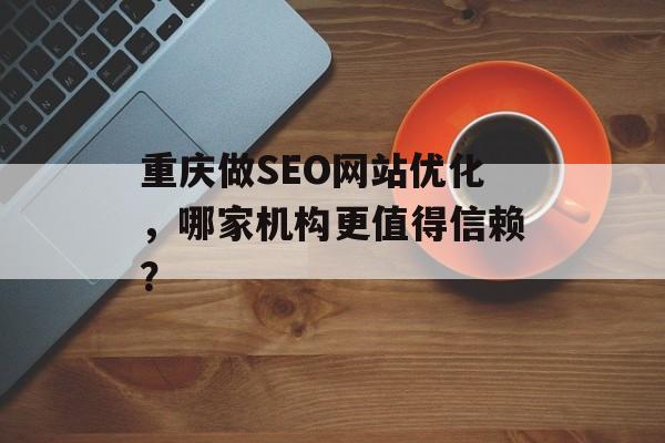 重庆做SEO网站优化,哪家机构更值得信赖? 重庆做SEO网站优化,哪家机构更值得信赖?