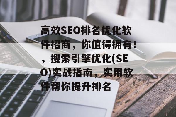 高效SEO排名优化软件招商，你值得拥有！，搜索引擎优化(SEO)实战指南，实用软件帮你提升排名