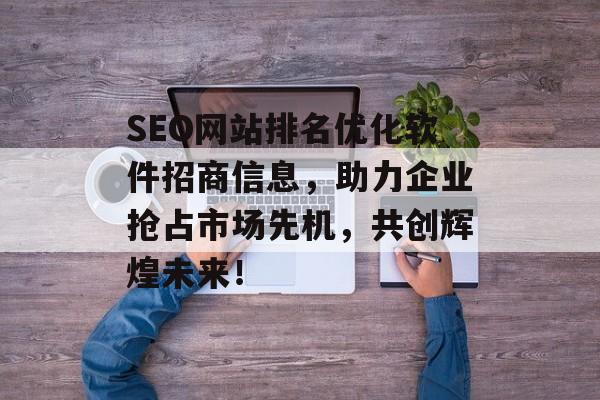 SEO网站排名优化软件招商信息，助力企业抢占市场先机，共创辉煌未来！