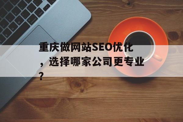 重庆做网站SEO优化，选择哪家公司更专业？