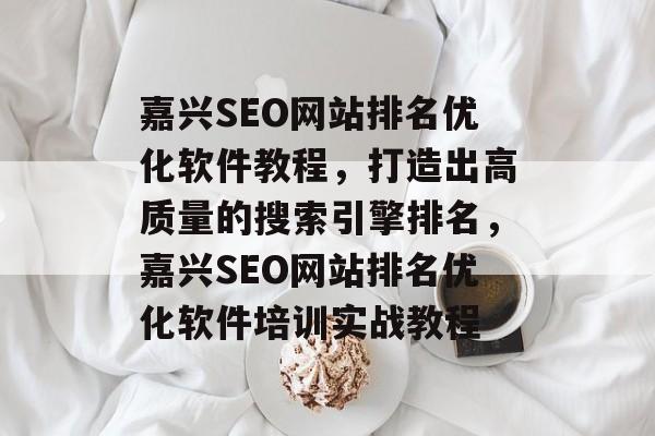 嘉兴SEO网站排名优化软件教程,打造出高质量的搜索引擎排名,嘉兴SEO网站排名优化软件培训实战教程 嘉兴SEO网站排名优化软件教程,打造出高质量的搜索引擎排名,嘉兴SEO网站排名优化软件培训实战教程