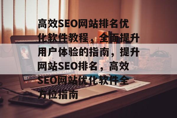 高效SEO网站排名优化软件教程，全面提升用户体验的指南，提升网站SEO排名，高效SEO网站优化软件全方位指南